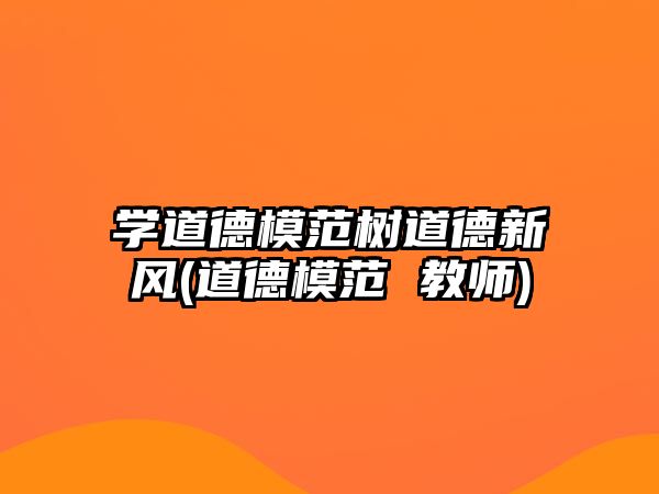 學(xué)道德模范樹道德新風(fēng)(道德模范 教師)