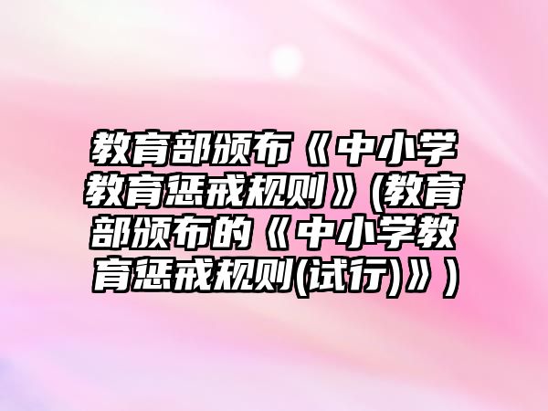 教育部頒布《中小學(xué)教育懲戒規(guī)則》(教育部頒布的《中小學(xué)教育懲戒規(guī)則(試行)》)