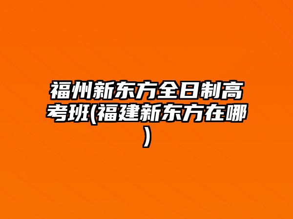 福州新東方全日制高考班(福建新東方在哪)