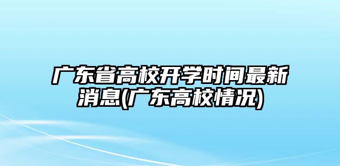 廣東省高校開(kāi)學(xué)時(shí)間最新消息(廣東高校情況)