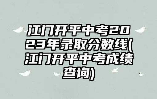 江門開平中考2023年錄取分?jǐn)?shù)線(江門開平中考成績查詢)