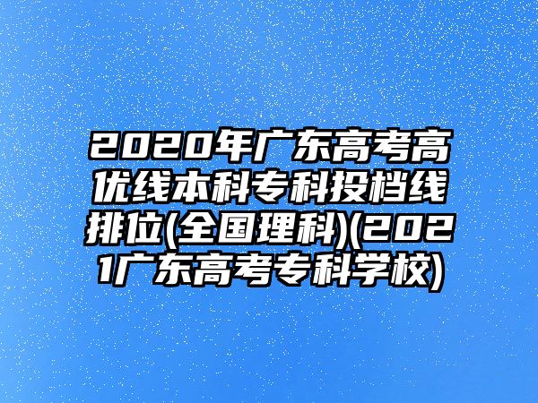 2020年廣東高考高優(yōu)線本科?？仆稒n線排位(全國理科)(2021廣東高考?？茖W(xué)校)