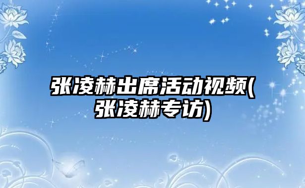 張凌赫出席活動(dòng)視頻(張凌赫專訪)