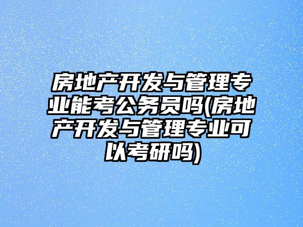 房地產(chǎn)開發(fā)與管理專業(yè)能考公務(wù)員嗎(房地產(chǎn)開發(fā)與管理專業(yè)可以考研嗎)