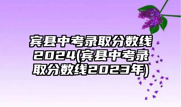 賓縣中考錄取分?jǐn)?shù)線2024(賓縣中考錄取分?jǐn)?shù)線2023年)