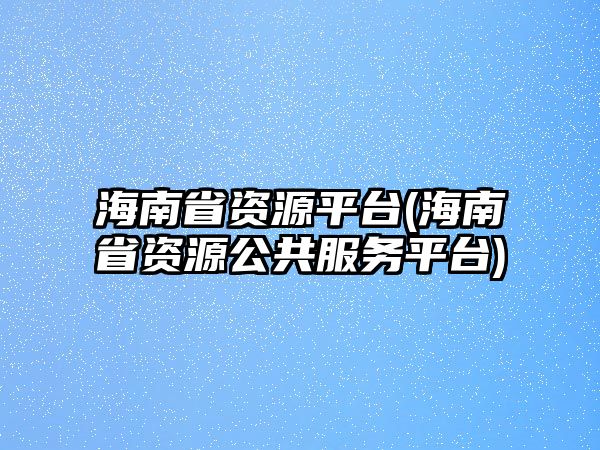 海南省資源平臺(tái)(海南省資源公共服務(wù)平臺(tái))