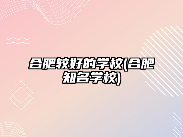 合肥較好的學校(合肥知名學校)