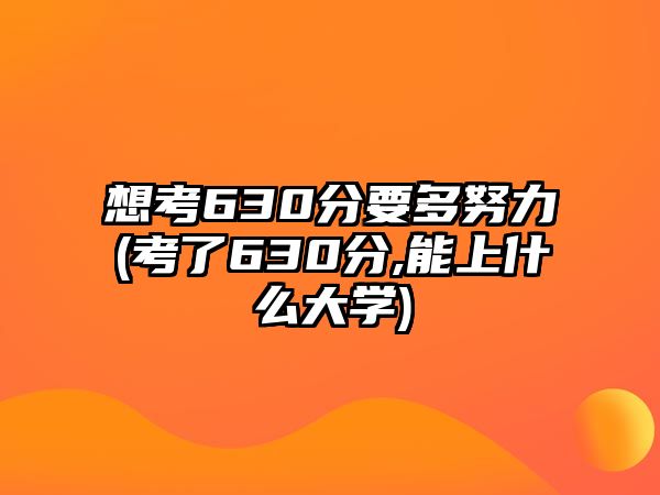 想考630分要多努力(考了630分,能上什么大學(xué))