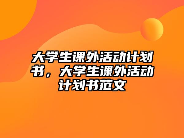 大學(xué)生課外活動(dòng)計(jì)劃書(shū),大學(xué)生課外活動(dòng)計(jì)劃書(shū)范文