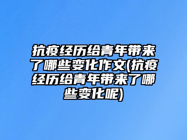 抗疫經(jīng)歷給青年帶來了哪些變化作文(抗疫經(jīng)歷給青年帶來了哪些變化呢)