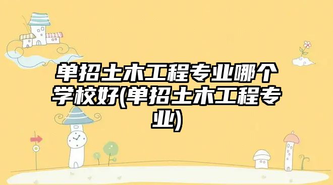 單招土木工程專業(yè)哪個學校好(單招土木工程專業(yè))