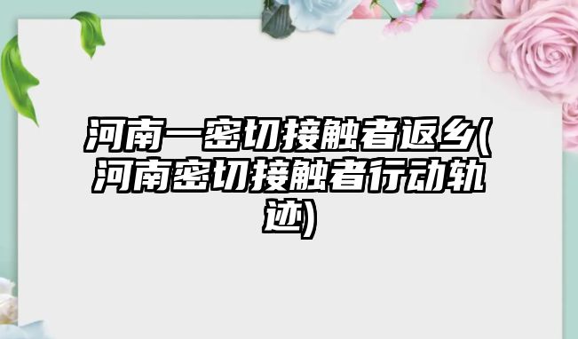 河南一密切接觸者返鄉(xiāng)(河南密切接觸者行動軌跡)