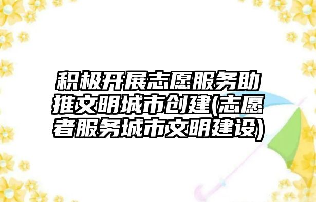 積極開展志愿服務助推文明城市創(chuàng)建(志愿者服務城市文明建設)