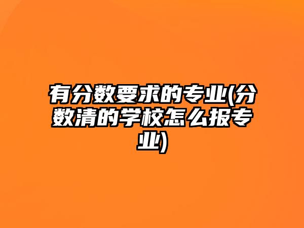 有分?jǐn)?shù)要求的專業(yè)(分?jǐn)?shù)清的學(xué)校怎么報(bào)專業(yè))