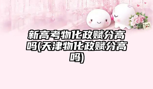 新高考物化政賦分高嗎(天津物化政賦分高嗎)