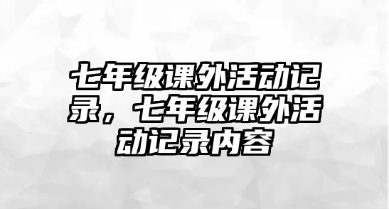 七年級(jí)課外活動(dòng)記錄，七年級(jí)課外活動(dòng)記錄內(nèi)容