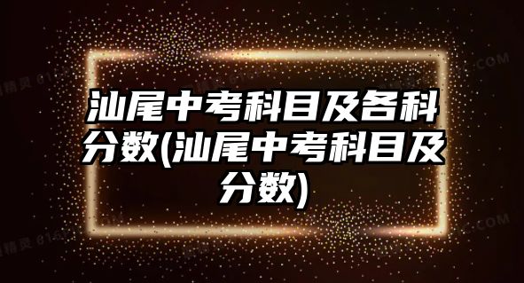 汕尾中考科目及各科分?jǐn)?shù)(汕尾中考科目及分?jǐn)?shù))
