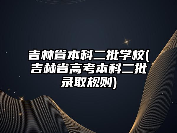 吉林省本科二批學(xué)校(吉林省高考本科二批錄取規(guī)則)