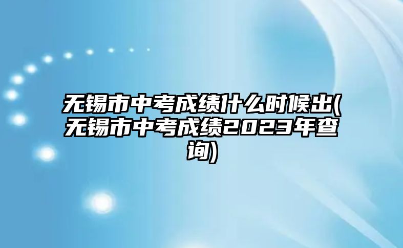 無錫市中考成績什么時(shí)候出(無錫市中考成績2023年查詢)