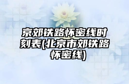 京郊鐵路懷密線時(shí)刻表(北京市郊鐵路 懷密線)
