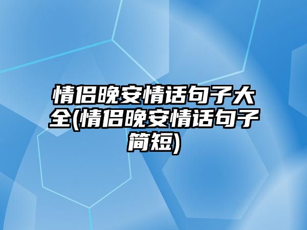 情侶晚安情話句子大全(情侶晚安情話句子簡短)