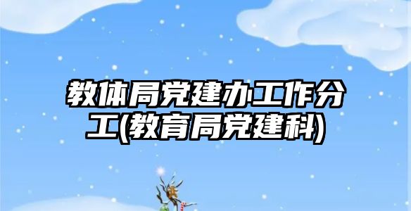 教體局黨建辦工作分工(教育局黨建科)