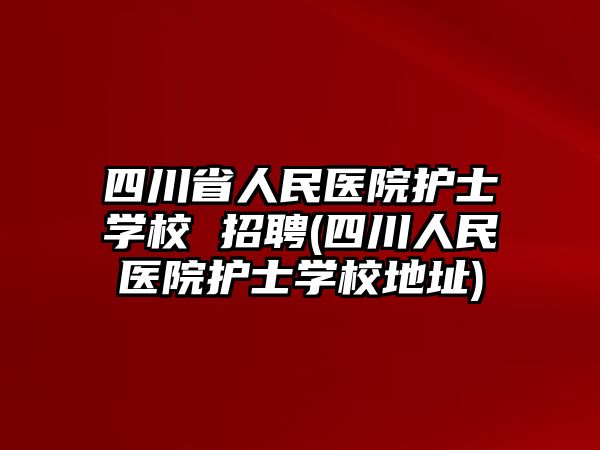 四川省人民醫(yī)院護士學校 招聘(四川人民醫(yī)院護士學校地址)