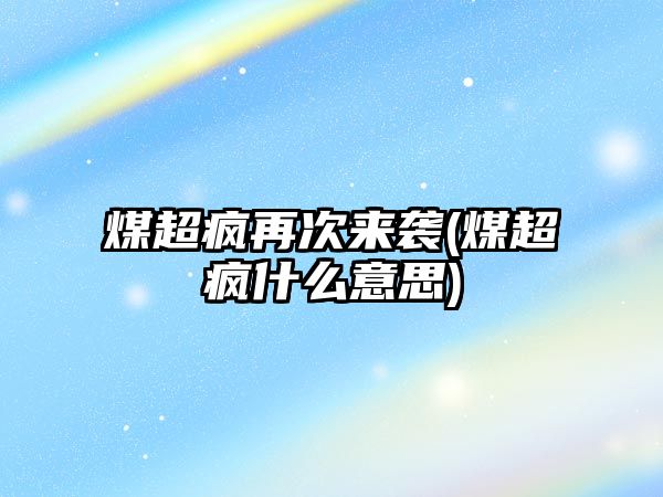 煤超瘋再次來(lái)襲(煤超瘋什么意思)