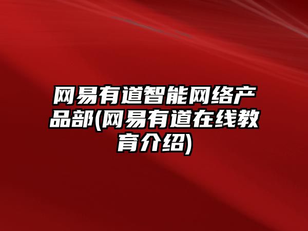 網(wǎng)易有道智能網(wǎng)絡(luò)產(chǎn)品部(網(wǎng)易有道在線教育介紹)