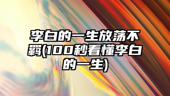 李白的一生放蕩不羈(100秒看懂李白的一生)