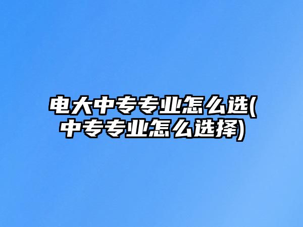 電大中專(zhuān)專(zhuān)業(yè)怎么選(中專(zhuān)專(zhuān)業(yè)怎么選擇)