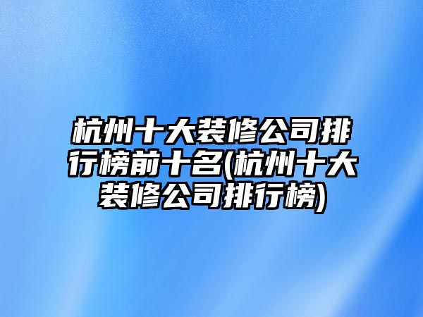 杭州十大裝修公司排行榜前十名(杭州十大裝修公司排行榜)