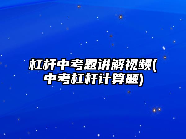 杠桿中考題講解視頻(中考杠桿計(jì)算題)