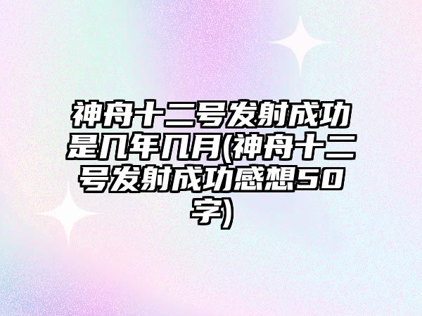 神舟十二號發(fā)射成功是幾年幾月(神舟十二號發(fā)射成功感想50字)