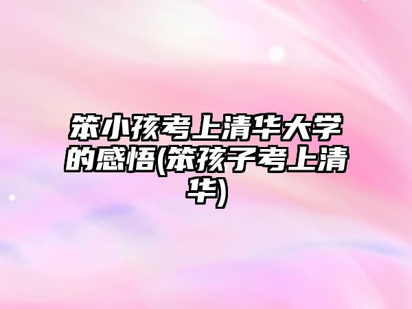 笨小孩考上清華大學(xué)的感悟(笨孩子考上清華)