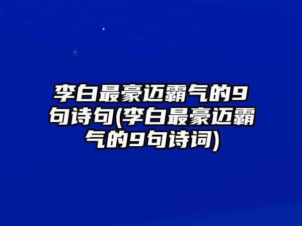 李白最豪邁霸氣的9句詩句(李白最豪邁霸氣的9句詩詞)