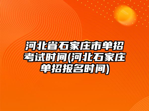 河北省石家莊市單招考試時(shí)間(河北石家莊單招報(bào)名時(shí)間)