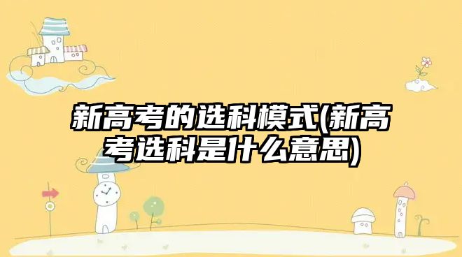 新高考的選科模式(新高考選科是什么意思)