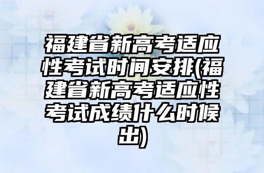 福建省新高考適應(yīng)性考試時間安排(福建省新高考適應(yīng)性考試成績什么時候出)