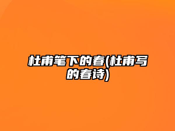 杜甫筆下的春(杜甫寫(xiě)的春詩(shī))