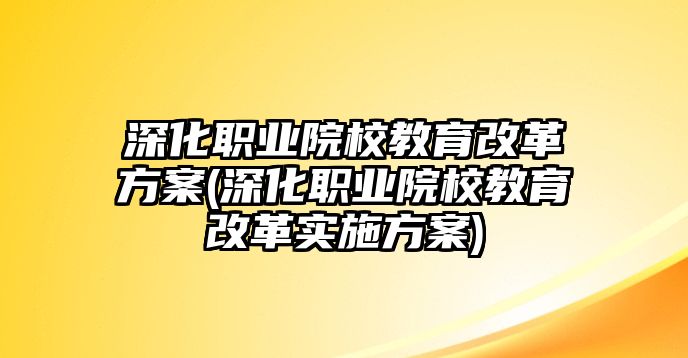 深化職業(yè)院校教育改革方案(深化職業(yè)院校教育改革實施方案)