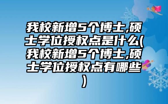 我校新增5個(gè)博士,碩士學(xué)位授權(quán)點(diǎn)是什么(我校新增5個(gè)博士,碩士學(xué)位授權(quán)點(diǎn)有哪些)