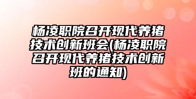 楊凌職院召開現(xiàn)代養(yǎng)豬技術(shù)創(chuàng)新班會(楊凌職院召開現(xiàn)代養(yǎng)豬技術(shù)創(chuàng)新班的通知)