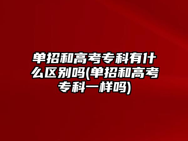 單招和高考?？朴惺裁磪^(qū)別嗎(單招和高考專科一樣嗎)
