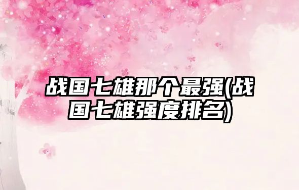戰(zhàn)國(guó)七雄那個(gè)最強(qiáng)(戰(zhàn)國(guó)七雄強(qiáng)度排名)