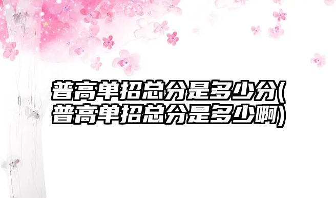 普高單招總分是多少分(普高單招總分是多少啊)