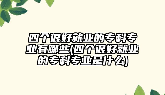 四個很好就業(yè)的專科專業(yè)有哪些(四個很好就業(yè)的?？茖I(yè)是什么)