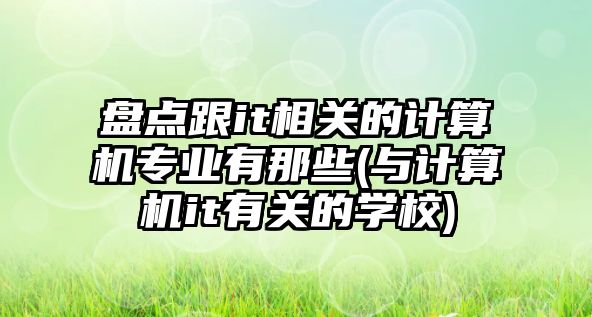 盤點(diǎn)跟it相關(guān)的計(jì)算機(jī)專業(yè)有那些(與計(jì)算機(jī)it有關(guān)的學(xué)校)