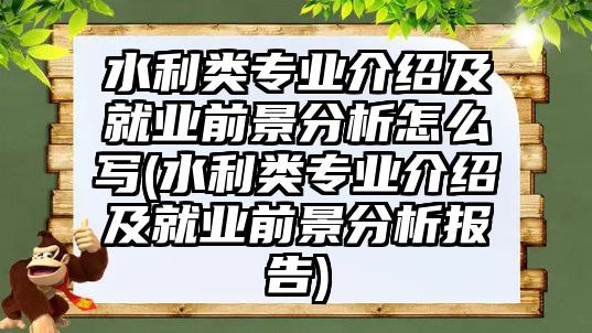 水利類專業(yè)介紹及就業(yè)前景分析怎么寫(水利類專業(yè)介紹及就業(yè)前景分析報告)
