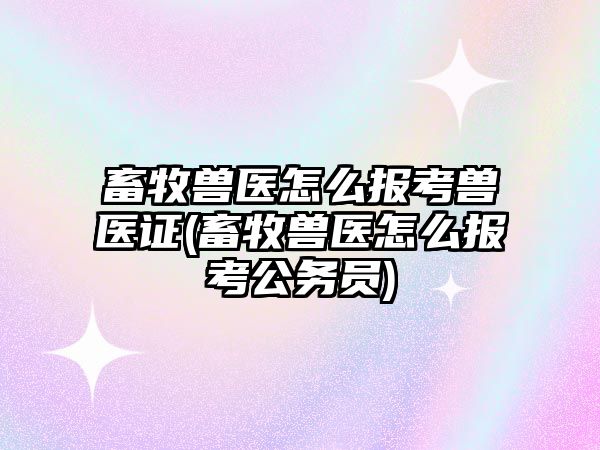 畜牧獸醫(yī)怎么報考獸醫(yī)證(畜牧獸醫(yī)怎么報考公務(wù)員)
